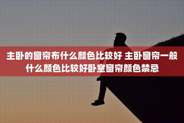 主卧的窗帘布什么颜色比较好 主卧窗帘一般什么颜色比较好卧室窗帘颜色禁忌