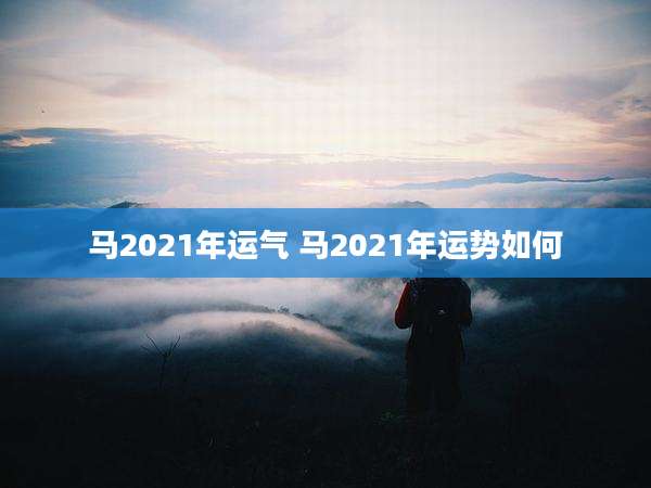 马2021年运气 马2021年运势如何