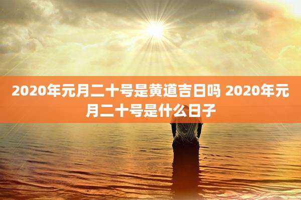 2020年元月二十号是黄道吉日吗 2020年元月二十号是什么日子