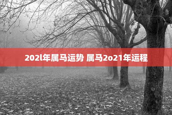 202l年属马运势 属马2o21年运程