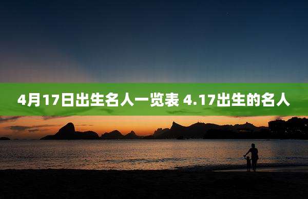 4月17日出生名人一览表 4.17出生的名人
