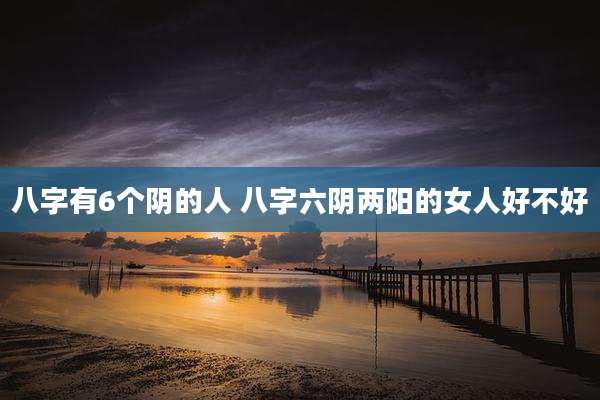 八字有6个阴的人 八字六阴两阳的女人好不好