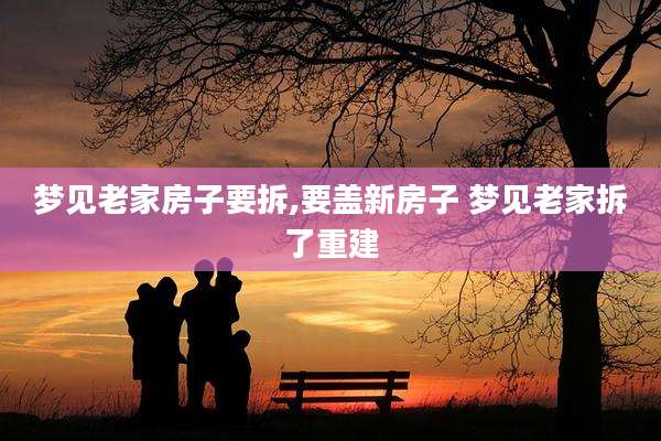 梦见老家房子要拆,要盖新房子 梦见老家拆了重建