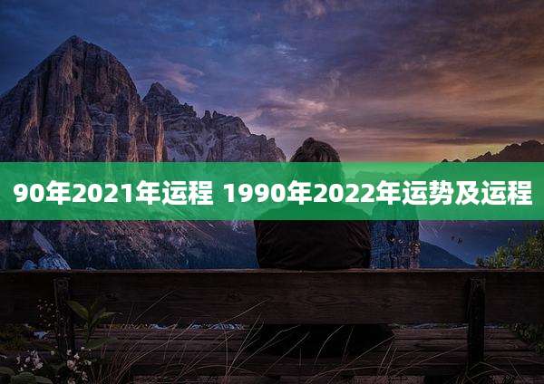 90年2021年运程 1990年2022年运势及运程