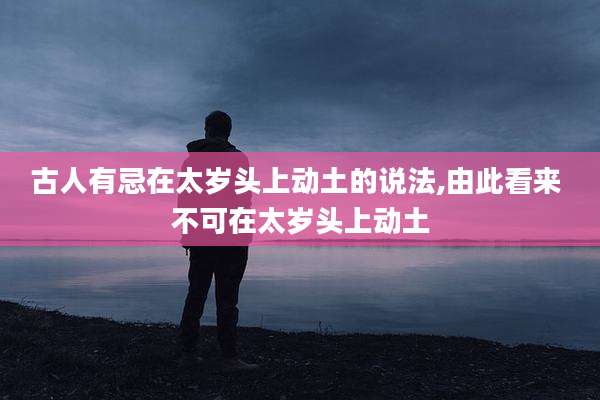 古人有忌在太岁头上动土的说法,由此看来 不可在太岁头上动土