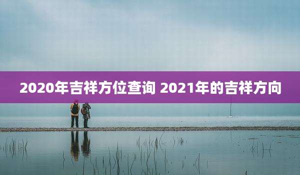 2020年吉祥方位查询 2021年的吉祥方向