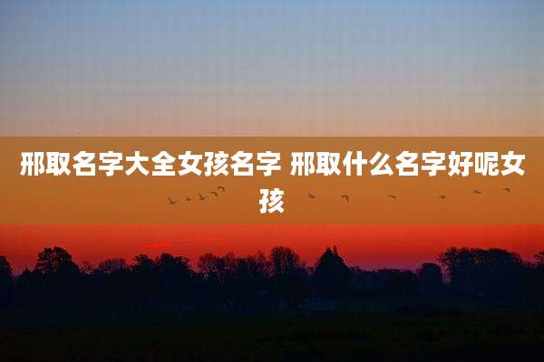 邢取名字大全女孩名字 邢取什么名字好呢女孩