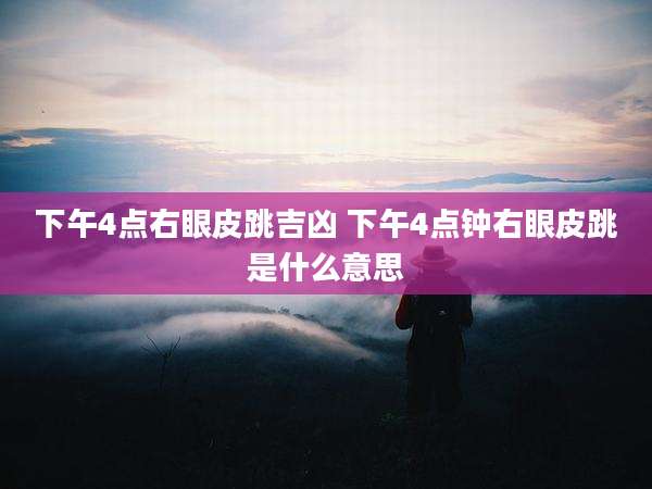 下午4点右眼皮跳吉凶 下午4点钟右眼皮跳是什么意思