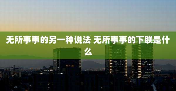 无所事事的另一种说法 无所事事的下联是什么