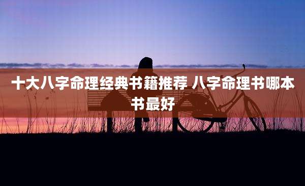 十大八字命理经典书籍推荐 八字命理书哪本书最好