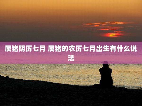 属猪阴历七月 属猪的农历七月出生有什么说法