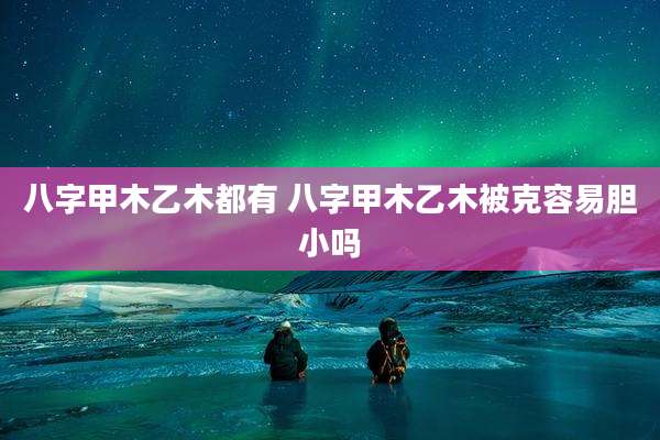 八字甲木乙木都有 八字甲木乙木被克容易胆小吗