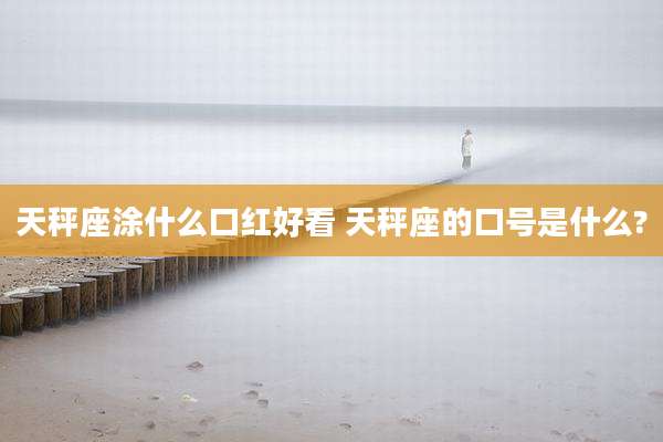 天秤座涂什么口红好看 天秤座的口号是什么?