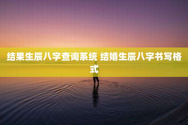 结果生辰八字查询系统 结婚生辰八字书写格式
