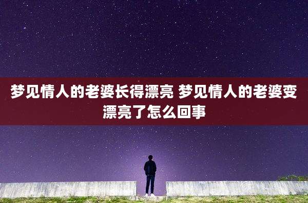 梦见情人的老婆长得漂亮 梦见情人的老婆变漂亮了怎么回事