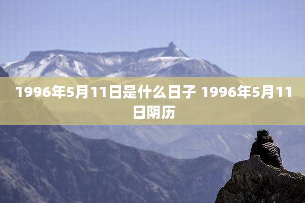 1996年5月11日是什么日子 1996年5月11日阴历