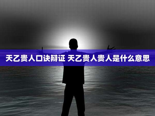 天乙贵人口诀辩证 天乙贵人贵人是什么意思