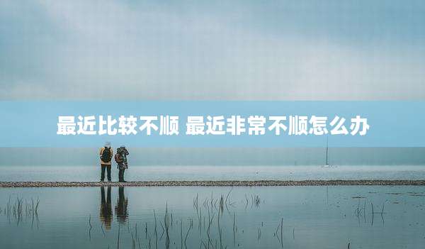 最近比较不顺 最近非常不顺怎么办