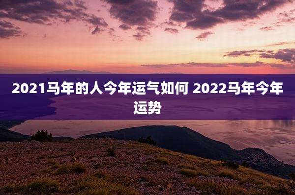 2021马年的人今年运气如何 2022马年今年运势
