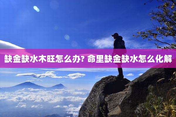 缺金缺水木旺怎么办? 命里缺金缺水怎么化解
