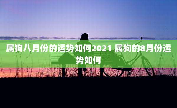 属狗八月份的运势如何2021 属狗的8月份运势如何