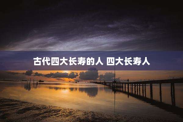 古代四大长寿的人 四大长寿人