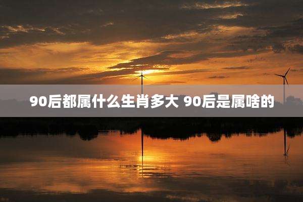 90后都属什么生肖多大 90后是属啥的