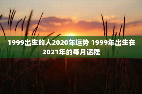 1999出生的人2020年运势 1999年出生在2021年的每月运程