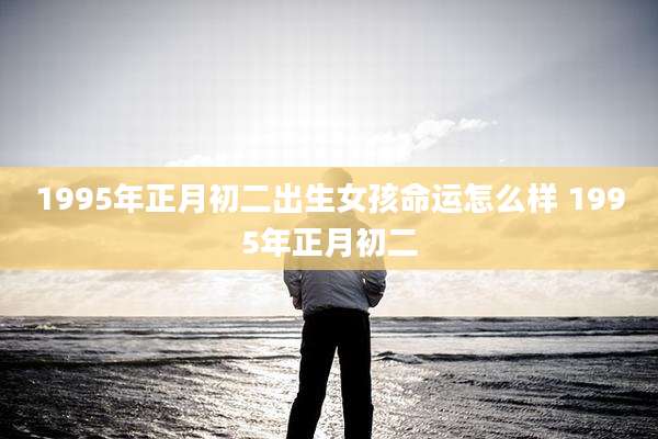 1995年正月初二出生女孩命运怎么样 1995年正月初二