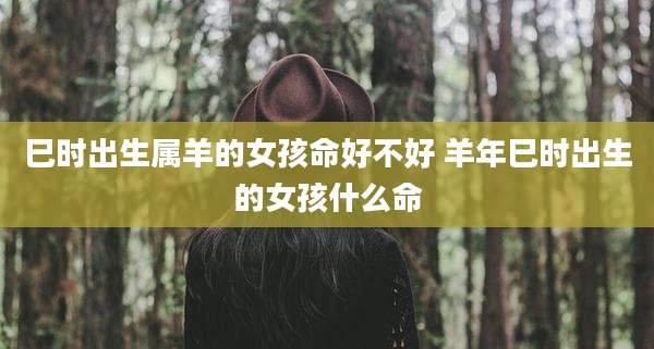巳时出生属羊的女孩命好不好 羊年巳时出生的女孩什么命