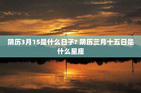 阴历3月15是什么日子? 阴历三月十五日是什么星座