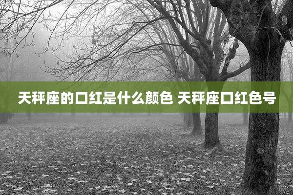 天秤座的口红是什么颜色 天秤座口红色号