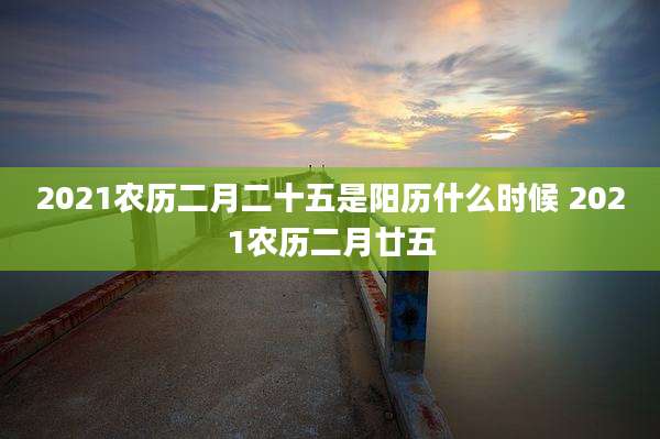 2021农历二月二十五是阳历什么时候 2021农历二月廿五