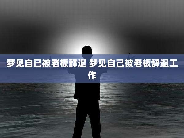 梦见自已被老板辞退 梦见自己被老板辞退工作
