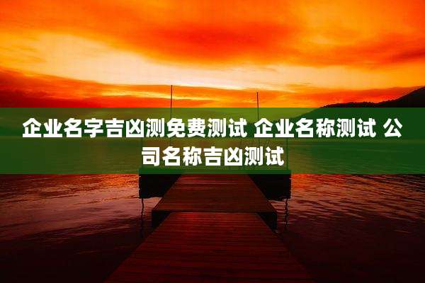 企业名字吉凶测免费测试 企业名称测试 公司名称吉凶测试