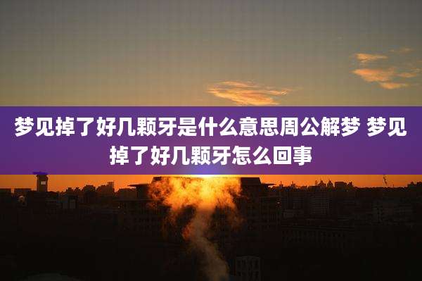 梦见掉了好几颗牙是什么意思周公解梦 梦见掉了好几颗牙怎么回事