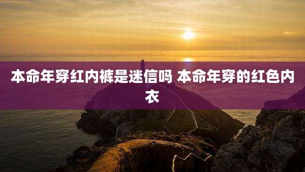 本命年穿红内裤是迷信吗 本命年穿的红色内衣