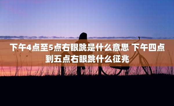 下午4点至5点右眼跳是什么意思 下午四点到五点右眼跳什么征兆