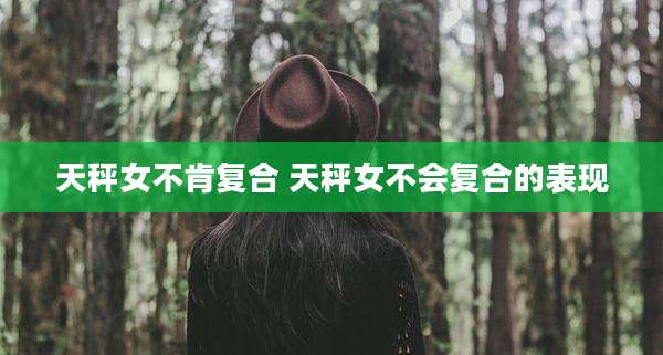 天秤女不肯复合 天秤女不会复合的表现