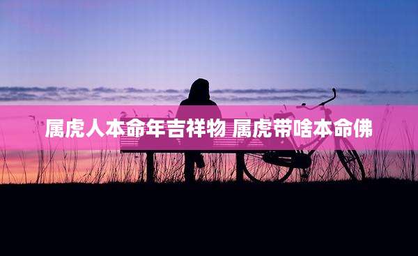 属虎人本命年吉祥物 属虎带啥本命佛