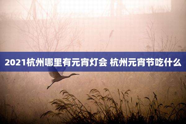 2021杭州哪里有元宵灯会 杭州元宵节吃什么