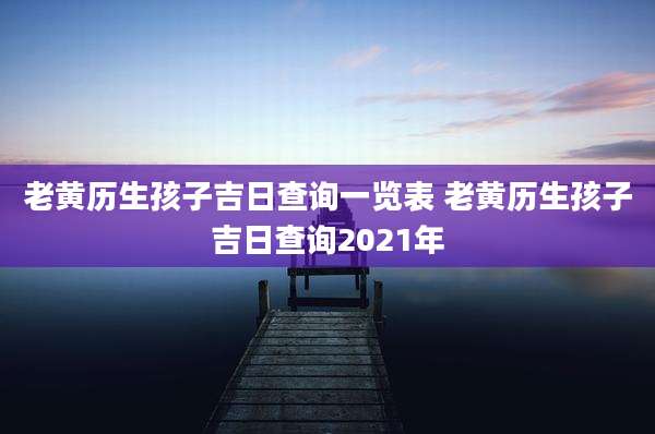 老黄历生孩子吉日查询一览表 老黄历生孩子吉日查询2021年