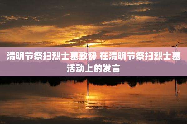 清明节祭扫烈士墓致辞 在清明节祭扫烈士墓活动上的发言
