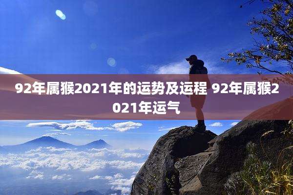 92年属猴2021年的运势及运程 92年属猴2021年运气