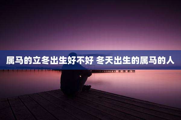 属马的立冬出生好不好 冬天出生的属马的人