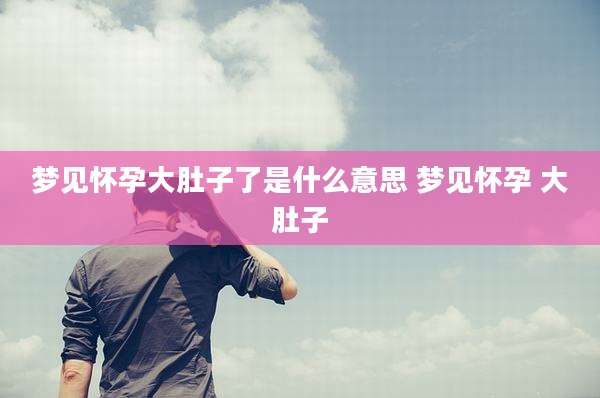 梦见怀孕大肚子了是什么意思 梦见怀孕 大肚子