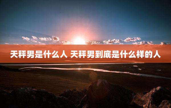 天秤男是什么人 天秤男到底是什么样的人