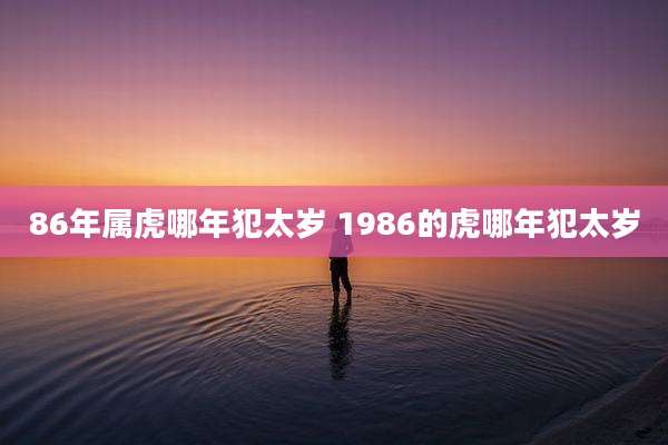 86年属虎哪年犯太岁 1986的虎哪年犯太岁
