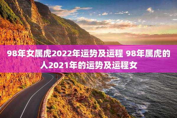 98年女属虎2022年运势及运程 98年属虎的人2021年的运势及运程女