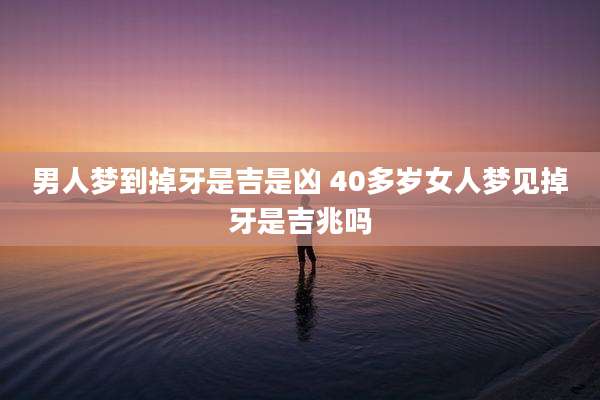 男人梦到掉牙是吉是凶 40多岁女人梦见掉牙是吉兆吗